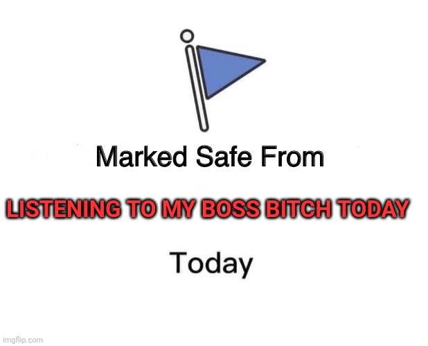 Boss | LISTENING TO MY BOSS BITCH TODAY | image tagged in memes,marked safe from,funny memes | made w/ Imgflip meme maker