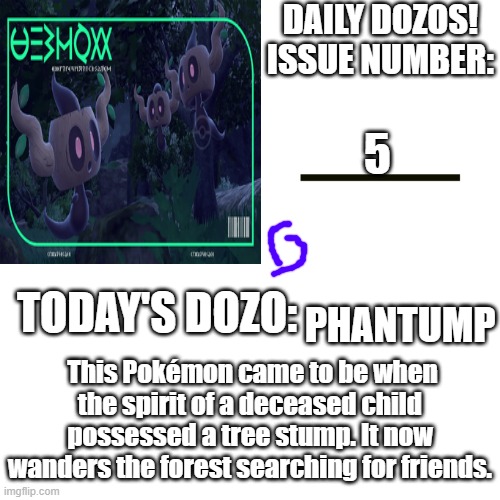 Daily Dozos Template | 5; PHANTUMP; This Pokémon came to be when the spirit of a deceased child possessed a tree stump. It now wanders the forest searching for friends. | image tagged in daily dozos template | made w/ Imgflip meme maker