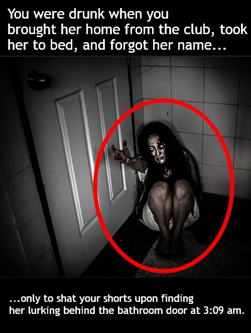 Life's foul surprises | You were drunk when you brought her home from the club, took her to bed, and forgot her name... ...only to shat your shorts upon finding her lurking behind the bathroom door at 3:09 am. | image tagged in memes,dark humor,girl,drunk | made w/ Imgflip meme maker