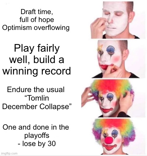 Clown Applying Makeup | Draft time, full of hope
Optimism overflowing; Play fairly well, build a
winning record; Endure the usual 
“Tomlin December Collapse”; One and done in the 
playoffs - lose by 30 | image tagged in memes,clown applying makeup | made w/ Imgflip meme maker