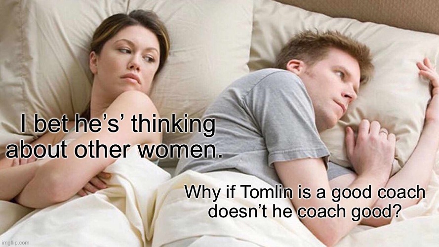 I Bet He's Thinking About Other Women Meme | I bet he’s’ thinking about other women. Why if Tomlin is a good coach 
doesn’t he coach good? | image tagged in memes,i bet he's thinking about other women | made w/ Imgflip meme maker