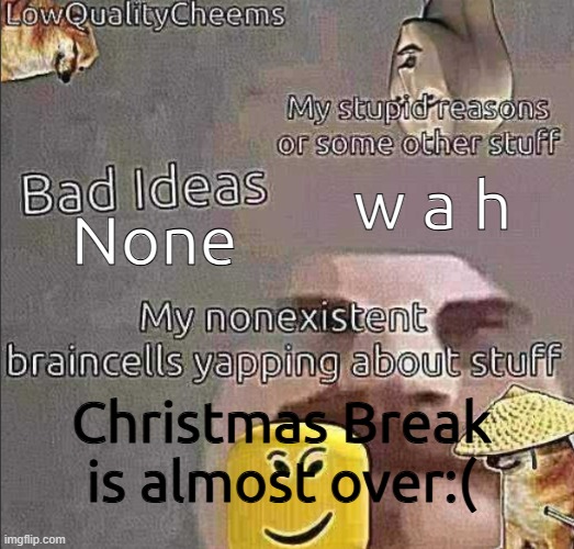 w a a a h | w a h; None; Christmas Break is almost over:( | image tagged in lowqualitycheems announcement template | made w/ Imgflip meme maker