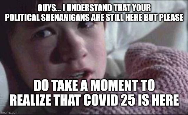 Stay informed | GUYS... I UNDERSTAND THAT YOUR POLITICAL SHENANIGANS ARE STILL HERE BUT PLEASE; DO TAKE A MOMENT TO REALIZE THAT COVID 25 IS HERE | image tagged in memes,i see dead people,china,pandemic | made w/ Imgflip meme maker