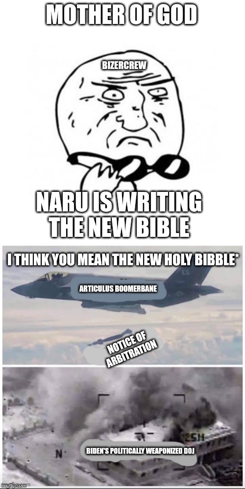 MOTHER OF GOD; BIZERCREW; NARU IS WRITING THE NEW BIBLE; I THINK YOU MEAN THE NEW HOLY BIBBLE*; ARTICULUS BOOMERBANE; NOTICE OF ARBITRATION; BIDEN'S POLITICALLY WEAPONIZED DOJ | image tagged in mother of god caption free,airplane bomber | made w/ Imgflip meme maker