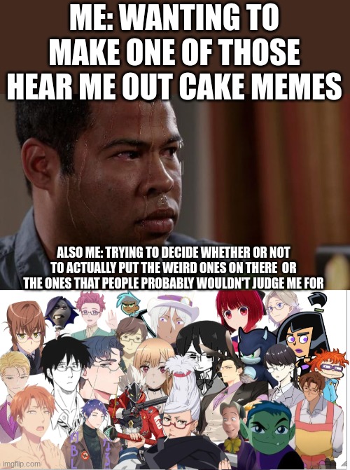 I wanted to make one of these for fun | ME: WANTING TO MAKE ONE OF THOSE HEAR ME OUT CAKE MEMES; ALSO ME: TRYING TO DECIDE WHETHER OR NOT TO ACTUALLY PUT THE WEIRD ONES ON THERE  OR THE ONES THAT PEOPLE PROBABLY WOULDN'T JUDGE ME FOR | image tagged in sweating bullets | made w/ Imgflip meme maker