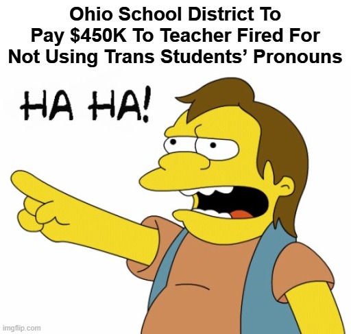 HA HA | Ohio School District To Pay $450K To Teacher Fired For Not Using Trans Students’ Pronouns | image tagged in ha ha | made w/ Imgflip meme maker