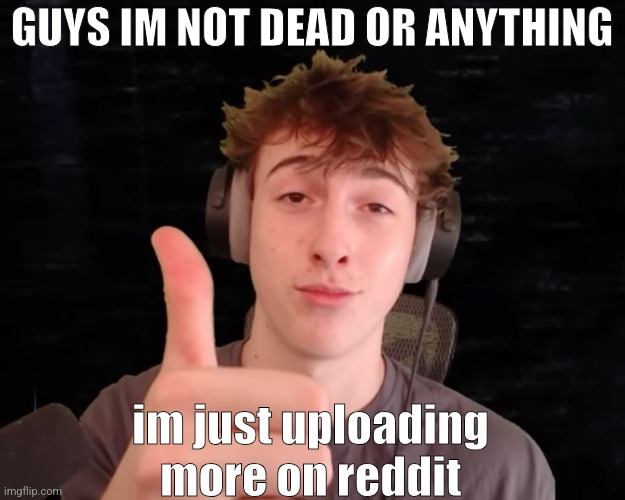 im uploadin more on reddit | GUYS IM NOT DEAD OR ANYTHING; im just uploading more on reddit | image tagged in 3fs thumbs up | made w/ Imgflip meme maker