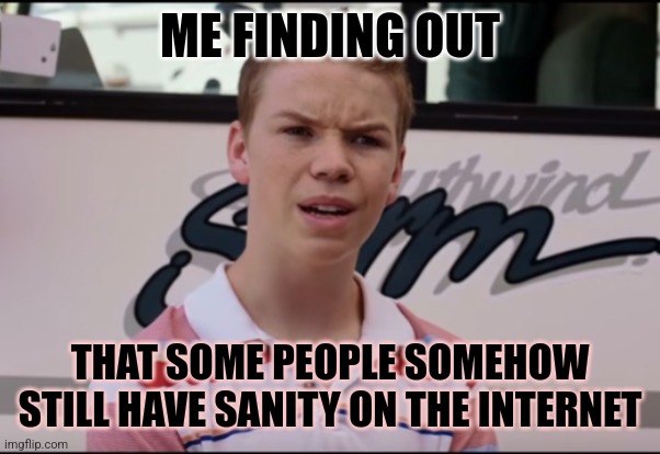 You Guys are Getting Paid | ME FINDING OUT; THAT SOME PEOPLE SOMEHOW STILL HAVE SANITY ON THE INTERNET | image tagged in internet,sanity,how | made w/ Imgflip meme maker