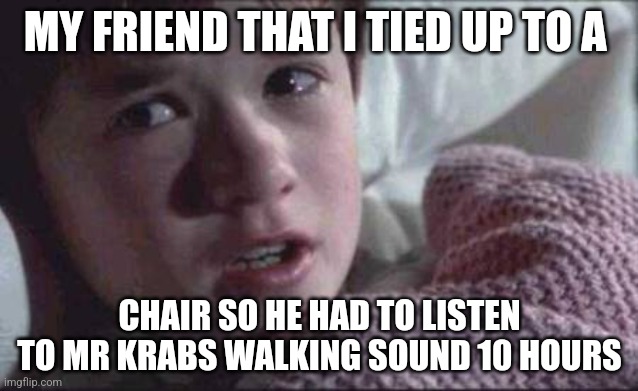 I See Dead People | MY FRIEND THAT I TIED UP TO A; CHAIR SO HE HAD TO LISTEN TO MR KRABS WALKING SOUND 10 HOURS | image tagged in memes,i see dead people | made w/ Imgflip meme maker