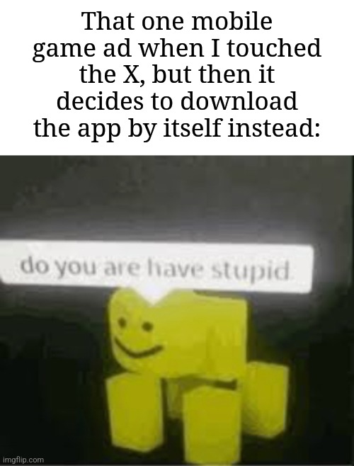 Mobile game ads suck | That one mobile game ad when I touched the X, but then it decides to download the app by itself instead: | image tagged in do you are have stupid,memes,funny,mobile game ads | made w/ Imgflip meme maker