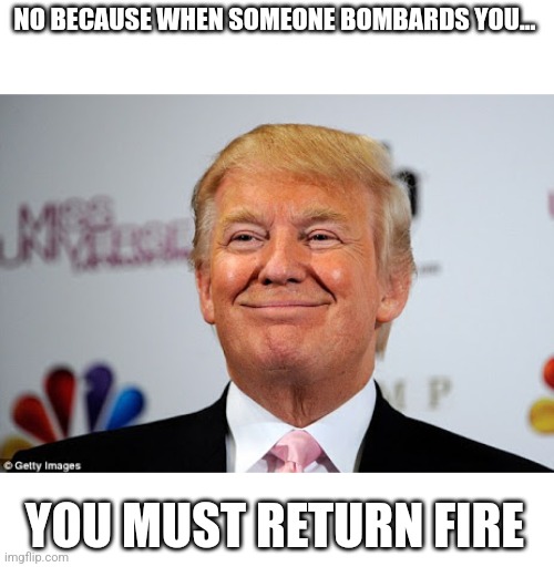 Donald trump approves | NO BECAUSE WHEN SOMEONE BOMBARDS YOU… YOU MUST RETURN FIRE | image tagged in donald trump approves | made w/ Imgflip meme maker