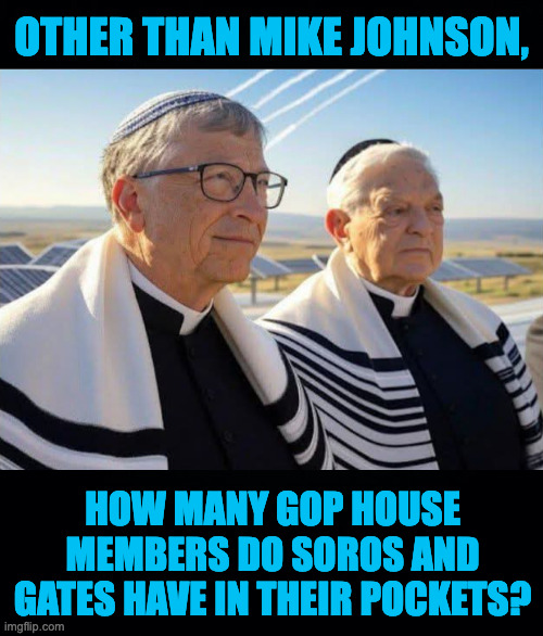 Only counting the ones you're sure about. | OTHER THAN MIKE JOHNSON, HOW MANY GOP HOUSE
MEMBERS DO SOROS AND
GATES HAVE IN THEIR POCKETS? | image tagged in memes,george soros,bill gates | made w/ Imgflip meme maker