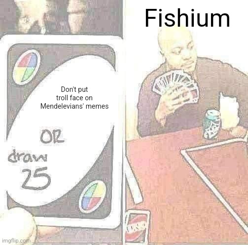 Idrc if he does it to my memes | Fishium; Don't put troll face on Mendelevians' memes | image tagged in memes,uno draw 25 cards | made w/ Imgflip meme maker