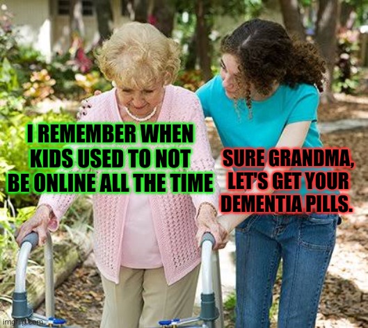 Sure grandma let's get you to bed | I REMEMBER WHEN KIDS USED TO NOT BE ONLINE ALL THE TIME; SURE GRANDMA, LET'S GET YOUR DEMENTIA PILLS. | image tagged in sure grandma let's get you to bed | made w/ Imgflip meme maker