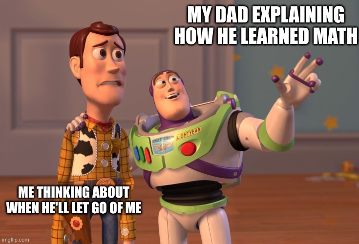 when your struggling in math | MY DAD EXPLAINING HOW HE LEARNED MATH; ME THINKING ABOUT WHEN HE'LL LET GO OF ME | image tagged in memes,x x everywhere | made w/ Imgflip meme maker