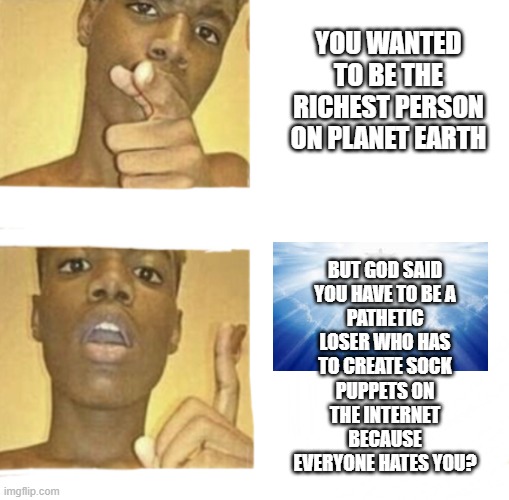 Just a Hypothetical... | YOU WANTED TO BE THE RICHEST PERSON ON PLANET EARTH; BUT GOD SAID

YOU HAVE TO BE A PATHETIC LOSER WHO HAS TO CREATE SOCK PUPPETS ON THE INTERNET BECAUSE EVERYONE HATES YOU? | image tagged in what if you blank | made w/ Imgflip meme maker