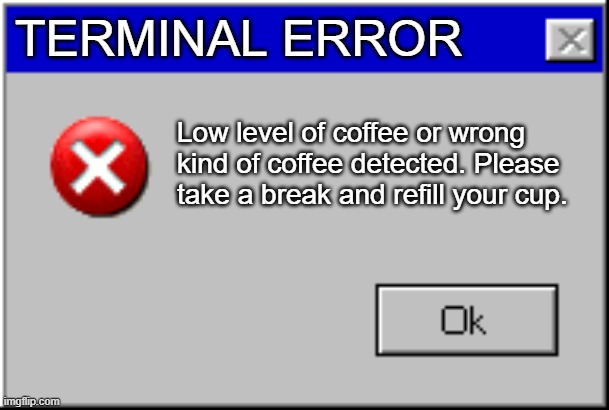 Windows Error Message | TERMINAL ERROR; Low level of coffee or wrong kind of coffee detected. Please take a break and refill your cup. | image tagged in windows error message | made w/ Imgflip meme maker