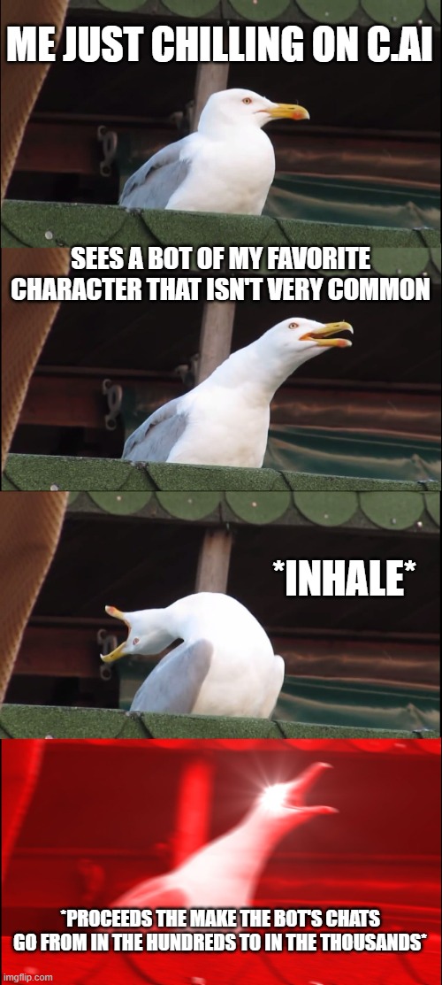 c.ai | ME JUST CHILLING ON C.AI; SEES A BOT OF MY FAVORITE CHARACTER THAT ISN'T VERY COMMON; *INHALE*; *PROCEEDS THE MAKE THE BOT'S CHATS GO FROM IN THE HUNDREDS TO IN THE THOUSANDS* | image tagged in memes,inhaling seagull | made w/ Imgflip meme maker