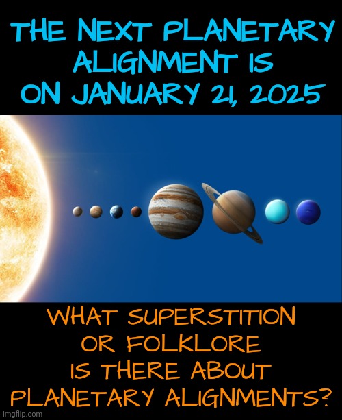 Scary Event? | THE NEXT PLANETARY ALIGNMENT IS ON JANUARY 21, 2025; WHAT SUPERSTITION OR FOLKLORE IS THERE ABOUT PLANETARY ALIGNMENTS? | image tagged in superstition,planets | made w/ Imgflip meme maker