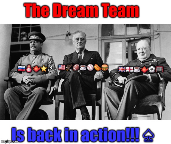 The Real Dream Team | The Dream Team; 🇷🇺🪆🫖⭐️☭; 🇬🇧🏴󠁧󠁢󠁥󠁮󠁧󠁿☕️🫖⚽️🥅; 🇺🇸🦅🏈☕️⚾️🌭🍔; Is back in action!!! ♤ | image tagged in ww2,humor,memes,fdr,stalin,winston churchill | made w/ Imgflip meme maker