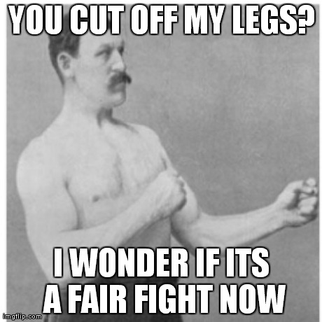 Overly Manly Man | YOU CUT OFF MY LEGS? I WONDER IF ITS A FAIR FIGHT NOW | image tagged in memes,overly manly man | made w/ Imgflip meme maker
