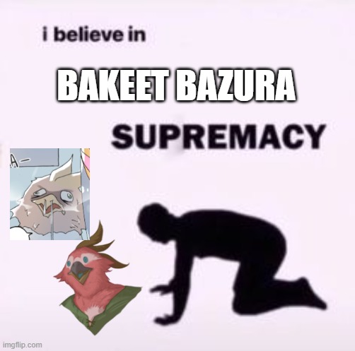 I believe in supremacy | BAKEET BAZURA | image tagged in i believe in supremacy | made w/ Imgflip meme maker