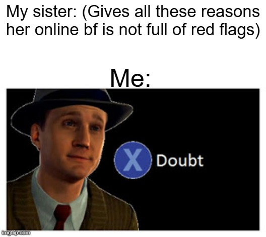 My sis be like | My sister: (Gives all these reasons her online bf is not full of red flags); Me: | image tagged in press x to doubt with space | made w/ Imgflip meme maker