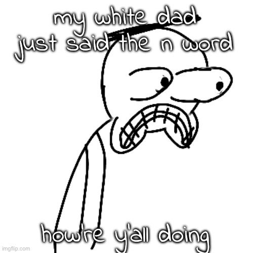 he wasn't even saying it to a song either he just said it for no reason | my white dad just said the n word; how're y'all doing | image tagged in certified bruh moment | made w/ Imgflip meme maker