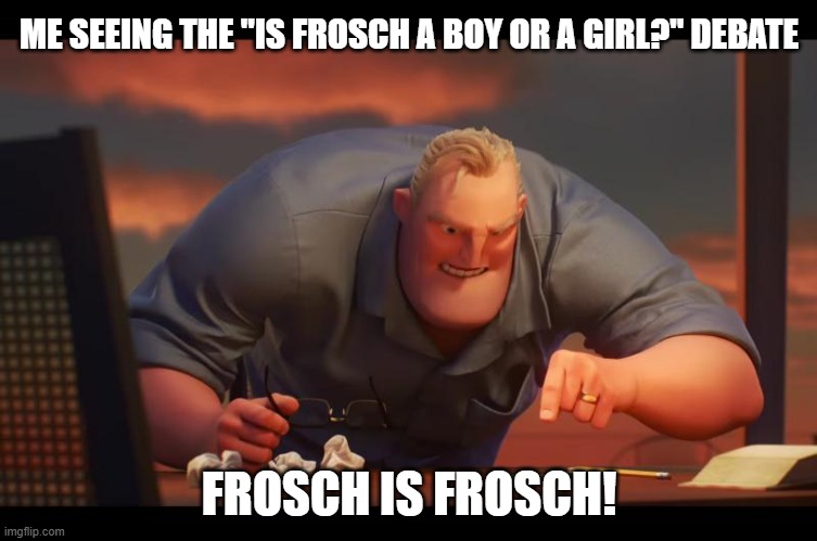 "is frosch a boy or a girl?" it's frosch. "that's not a gender" it is now. | ME SEEING THE "IS FROSCH A BOY OR A GIRL?" DEBATE; FROSCH IS FROSCH! | image tagged in math is math,fairy tail,gender identity,gender | made w/ Imgflip meme maker