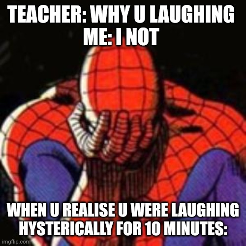 Sad Spiderman Meme | TEACHER: WHY U LAUGHING 
ME: I NOT; WHEN U REALISE U WERE LAUGHING HYSTERICALLY FOR 10 MINUTES: | image tagged in memes,sad spiderman,spiderman | made w/ Imgflip meme maker