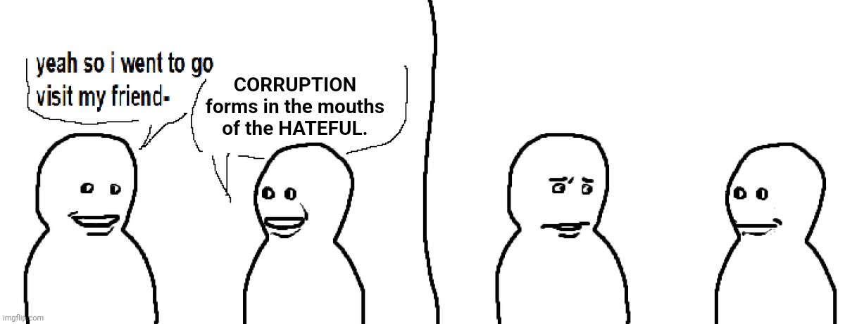 Bro Visited His Friend | CORRUPTION forms in the mouths of the HATEFUL. | image tagged in bro visited his friend | made w/ Imgflip meme maker