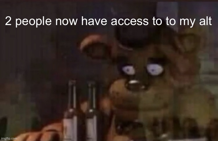 Freddy PTSD | 2 people now have access to to my alt | image tagged in freddy ptsd | made w/ Imgflip meme maker