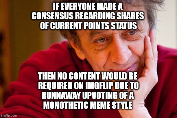 #0003 | IF EVERYONE MADE A 
CONSENSUS REGARDING SHARES 
OF CURRENT POINTS STATUS; THEN NO CONTENT WOULD BE
 REQUIRED ON IMGFLIP DUE TO
 RUNAWAY UPVOTING OF A 
MONOTHETIC MEME STYLE | image tagged in memes,really evil college teacher,ugh | made w/ Imgflip meme maker