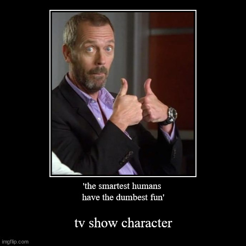 no idea where remotivational stream is... still highly relatable to stream | 'the smartest humans 
have the dumbest fun' | tv show character | image tagged in funny,demotivationals | made w/ Imgflip demotivational maker