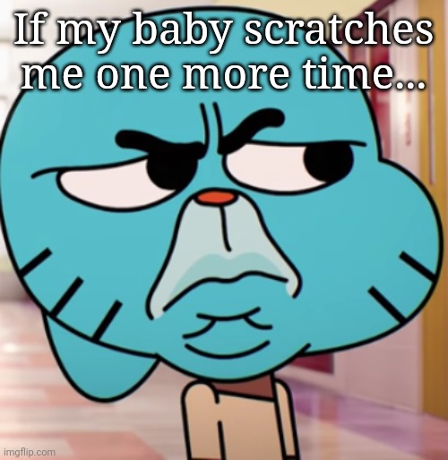 . | If my baby scratches me one more time... | made w/ Imgflip meme maker