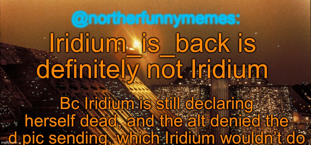 northerfunnymemes announcement template | Iridium_is_back is definitely not Iridium; Bc Iridium is still declaring herself dead, and the alt denied the d pic sending, which Iridium wouldn’t do | image tagged in northerfunnymemes announcement template | made w/ Imgflip meme maker