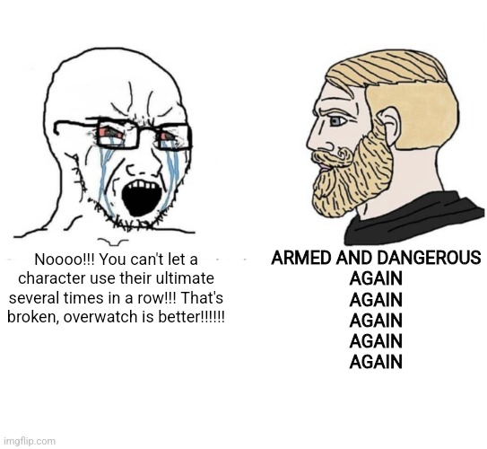 Soyboy Vs Yes Chad | Noooo!!! You can't let a character use their ultimate several times in a row!!! That's broken, overwatch is better!!!!!! ARMED AND DANGEROUS
AGAIN
AGAIN
AGAIN
AGAIN
AGAIN | image tagged in soyboy vs yes chad | made w/ Imgflip meme maker