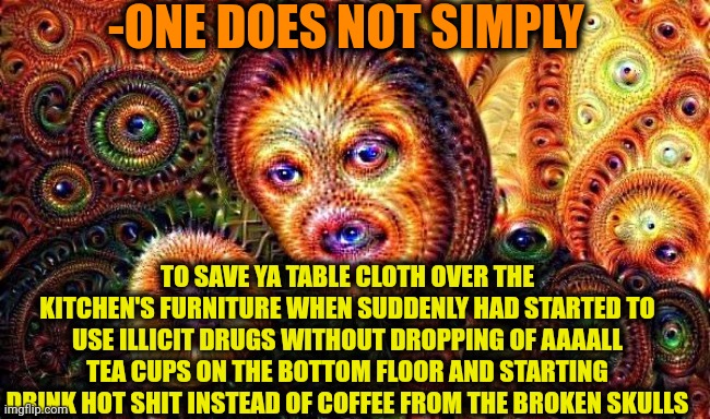 -Pull out of table cloth where kitchen is whole universe. | -ONE DOES NOT SIMPLY; TO SAVE YA TABLE CLOTH OVER THE KITCHEN'S FURNITURE WHEN SUDDENLY HAD STARTED TO USE ILLICIT DRUGS WITHOUT DROPPING OF AAAALL TEA CUPS ON THE BOTTOM FLOOR AND STARTING DRINK HOT SHIT INSTEAD OF COFFEE FROM THE BROKEN SKULLS | image tagged in one does not simply do drugs,table flip guy,don't do drugs,police chasing guy,boston tea party,fuze elbow dropping a hostage | made w/ Imgflip meme maker