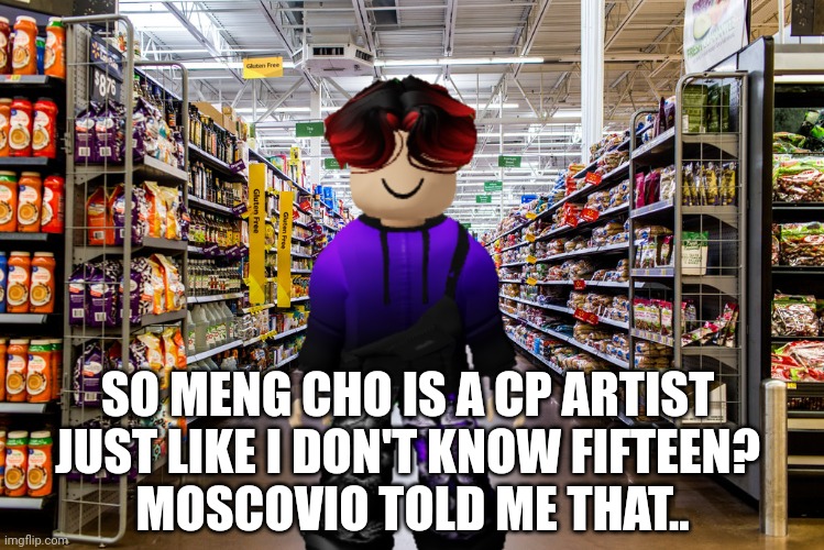 Meng Cho did worse than shoplifting... | SO MENG CHO IS A CP ARTIST 
JUST LIKE I DON'T KNOW FIFTEEN? 
MOSCOVIO TOLD ME THAT.. | image tagged in william,cp artist,cribmart | made w/ Imgflip meme maker