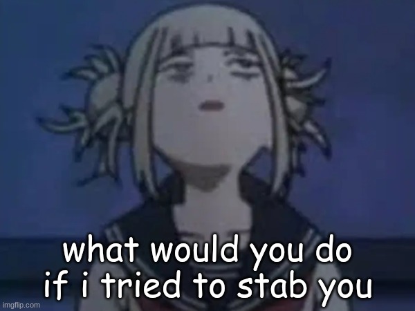 what would you do? | what would you do if i tried to stab you | image tagged in himiko toga,mha,anime,my hero academia | made w/ Imgflip meme maker