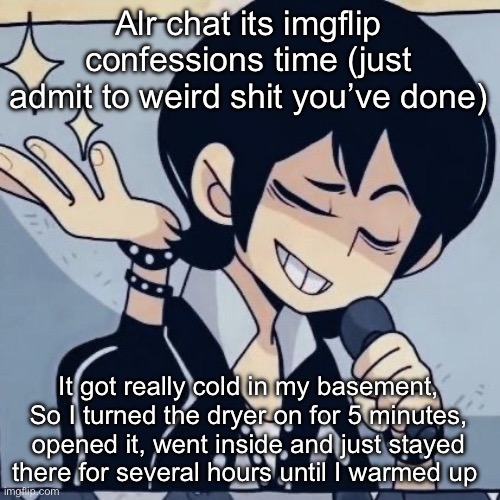 Tophamhatkyo just sayin | Alr chat its imgflip confessions time (just admit to weird shit you’ve done); It got really cold in my basement, So I turned the dryer on for 5 minutes, opened it, went inside and just stayed there for several hours until I warmed up | image tagged in tophamhatkyo just sayin | made w/ Imgflip meme maker