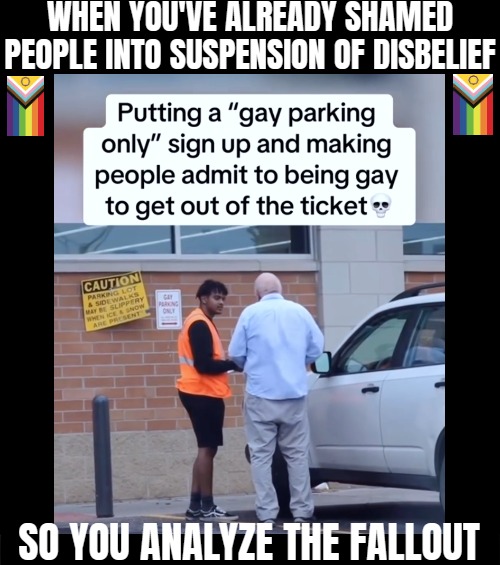 Testing what they're willing to believe at this point | WHEN YOU'VE ALREADY SHAMED PEOPLE INTO SUSPENSION OF DISBELIEF; SO YOU ANALYZE THE FALLOUT | image tagged in lgbtq,gay,funny | made w/ Imgflip meme maker