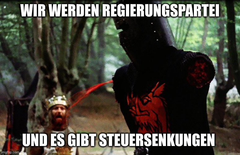 Monty Python Black Knight | WIR WERDEN REGIERUNGSPARTEI; UND ES GIBT STEUERSENKUNGEN | image tagged in monty python black knight | made w/ Imgflip meme maker