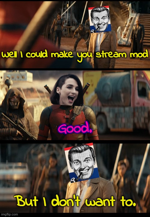 Can I be mod of the streem? :) | Well I could make you stream mod; Good. But I don't want to. | image tagged in i could get you x good but i don't want to | made w/ Imgflip meme maker