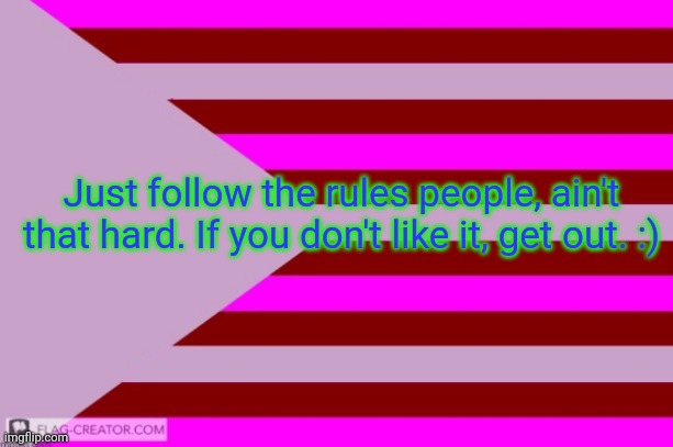 Millie's Flag of the kingdom of Eillimburg announcement temp | Just follow the rules people, ain't that hard. If you don't like it, get out. :) | image tagged in millie's flag of the kingdom of eillimburg announcement temp | made w/ Imgflip meme maker