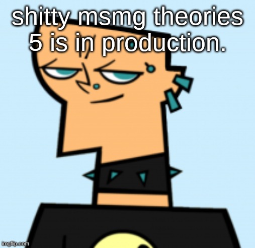 duncan | shitty msmg theories 5 is in production. | image tagged in duncan | made w/ Imgflip meme maker