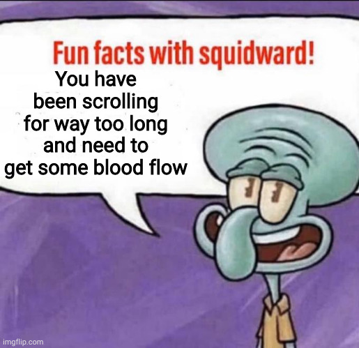 Fun Facts with Squidward | You have been scrolling for way too long and need to get some blood flow | image tagged in fun facts with squidward | made w/ Imgflip meme maker