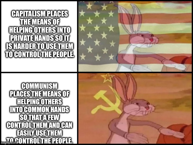 The means to aid and the means to control are one and the same. | CAPITALISM PLACES THE MEANS OF HELPING OTHERS INTO PRIVATE HANDS SO IT IS HARDER TO USE THEM TO CONTROL THE PEOPLE. COMMUNISM PLACES THE MEANS OF HELPING OTHERS INTO COMMON HANDS SO THAT A FEW CONTROL THEM AND CAN EASILY USE THEM TO CONTROL THE PEOPLE. | image tagged in bugs bunny comunist usa flags meme | made w/ Imgflip meme maker