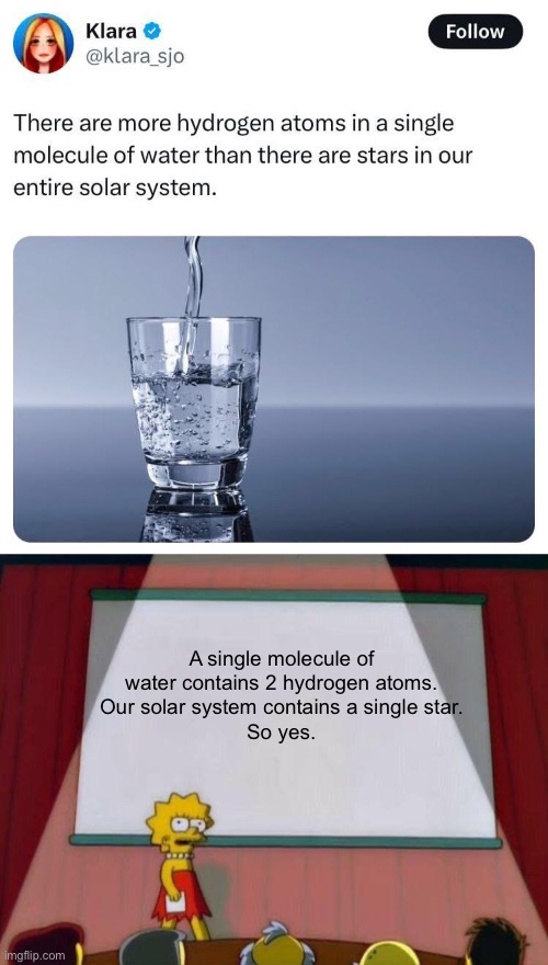 Water | A single molecule of water contains 2 hydrogen atoms.
Our solar system contains a single star.
So yes. | image tagged in lisa simpson's presentation,water,solar system,star | made w/ Imgflip meme maker