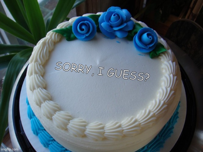 sorry cake | SORRY, I GUESS? | image tagged in sorry cake | made w/ Imgflip meme maker